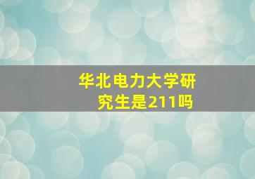 华北电力大学研究生是211吗