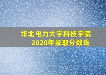 华北电力大学科技学院2020年录取分数线