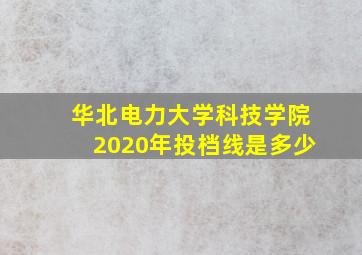 华北电力大学科技学院2020年投档线是多少