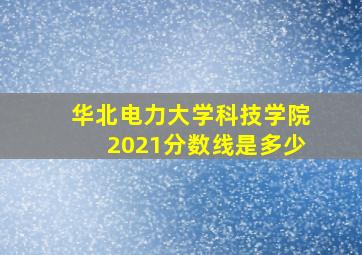 华北电力大学科技学院2021分数线是多少