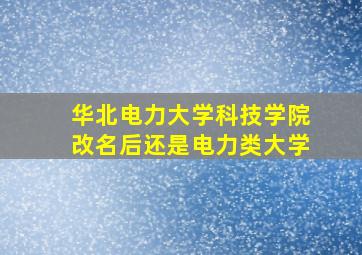 华北电力大学科技学院改名后还是电力类大学