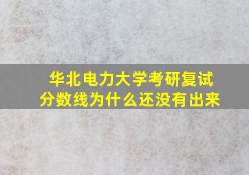 华北电力大学考研复试分数线为什么还没有出来