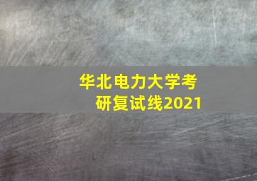 华北电力大学考研复试线2021