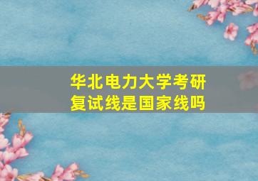 华北电力大学考研复试线是国家线吗