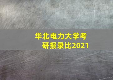 华北电力大学考研报录比2021