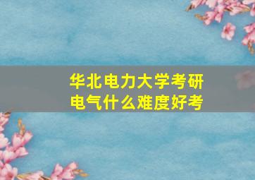 华北电力大学考研电气什么难度好考