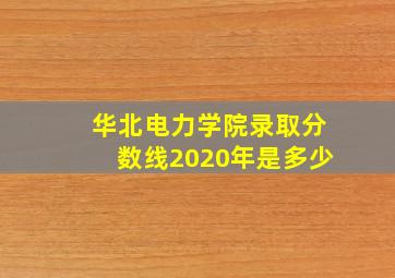 华北电力学院录取分数线2020年是多少