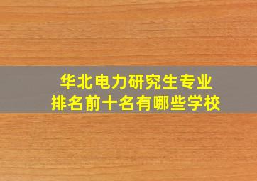 华北电力研究生专业排名前十名有哪些学校