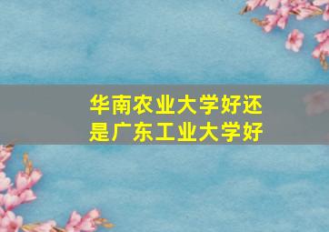 华南农业大学好还是广东工业大学好