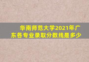 华南师范大学2021年广东各专业录取分数线是多少