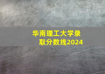 华南理工大学录取分数线2024