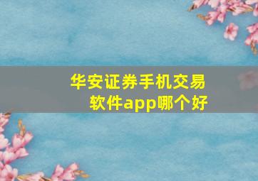 华安证券手机交易软件app哪个好