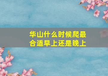 华山什么时候爬最合适早上还是晚上