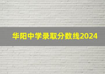 华阳中学录取分数线2024