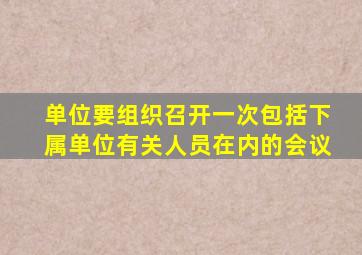 单位要组织召开一次包括下属单位有关人员在内的会议