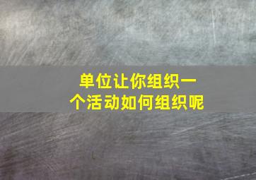 单位让你组织一个活动如何组织呢