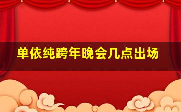 单依纯跨年晚会几点出场