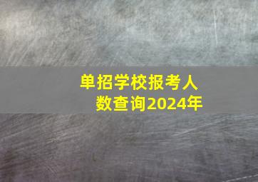 单招学校报考人数查询2024年