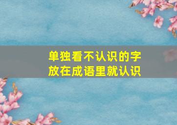 单独看不认识的字放在成语里就认识