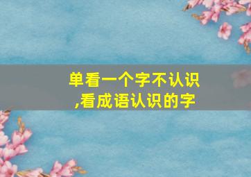 单看一个字不认识,看成语认识的字