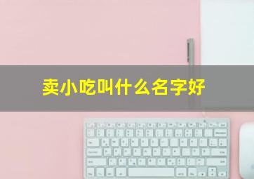 卖小吃叫什么名字好