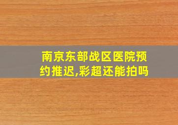 南京东部战区医院预约推迟,彩超还能拍吗