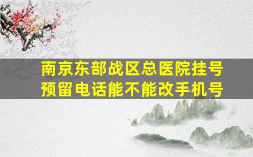 南京东部战区总医院挂号预留电话能不能改手机号