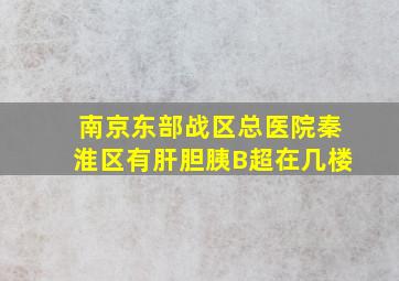 南京东部战区总医院秦淮区有肝胆胰B超在几楼