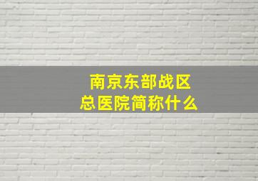 南京东部战区总医院简称什么