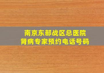 南京东部战区总医院肾病专家预约电话号码