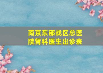 南京东部战区总医院肾科医生出诊表