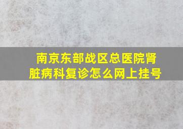 南京东部战区总医院肾脏病科复诊怎么网上挂号