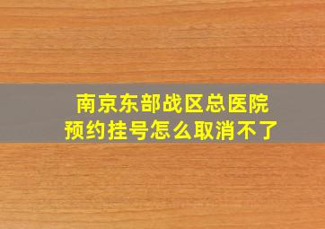 南京东部战区总医院预约挂号怎么取消不了