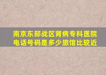 南京东部战区肾病专科医院电话号码是多少旅馆比较近