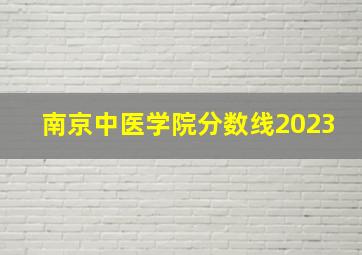 南京中医学院分数线2023