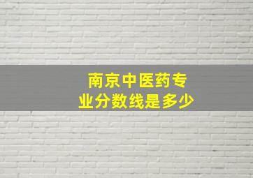 南京中医药专业分数线是多少