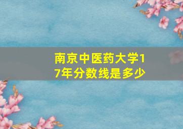 南京中医药大学17年分数线是多少