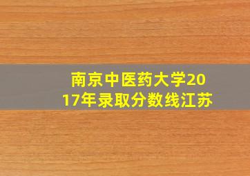 南京中医药大学2017年录取分数线江苏