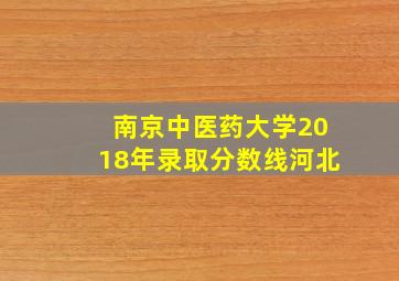 南京中医药大学2018年录取分数线河北