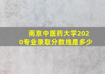 南京中医药大学2020专业录取分数线是多少