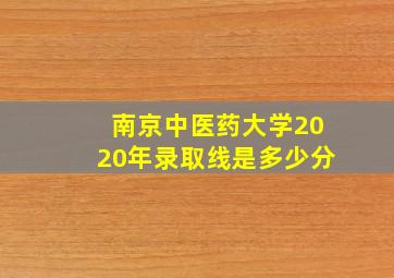 南京中医药大学2020年录取线是多少分