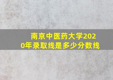 南京中医药大学2020年录取线是多少分数线