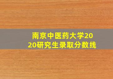 南京中医药大学2020研究生录取分数线