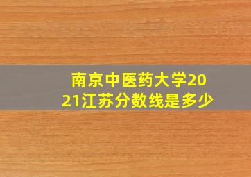 南京中医药大学2021江苏分数线是多少