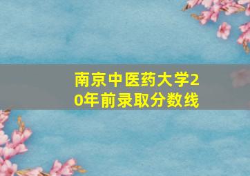 南京中医药大学20年前录取分数线