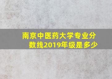 南京中医药大学专业分数线2019年级是多少