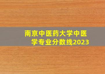 南京中医药大学中医学专业分数线2023