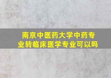 南京中医药大学中药专业转临床医学专业可以吗