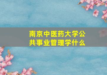 南京中医药大学公共事业管理学什么