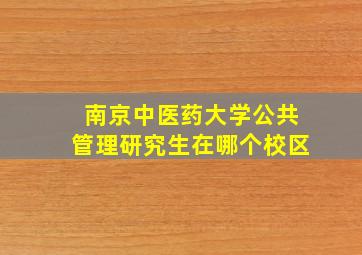 南京中医药大学公共管理研究生在哪个校区